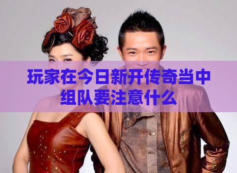 玩家在今日新开传奇当中组队要注意什么