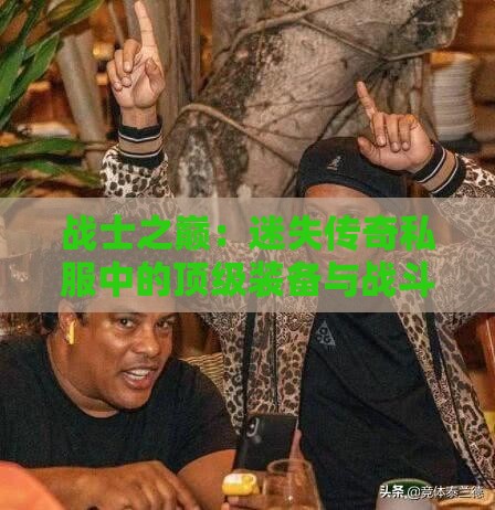 战士之巅：迷失传奇私服中的顶级装备与战斗策略